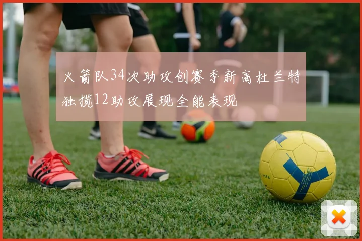 火箭队34次助攻创赛季新高杜兰特独揽12助攻展现全能表现