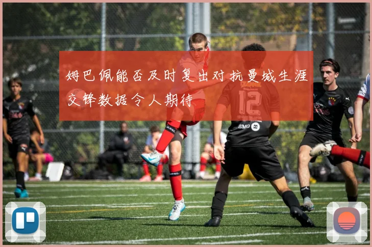 姆巴佩能否及时复出对抗曼城生涯交锋数据令人期待